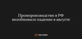 Промпроизводство в РФ Возобновило Падение в Августе