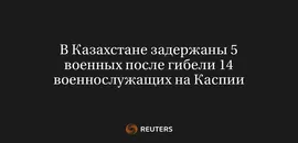 В Казахстане Задержаны 5 Военных После Гибели 14 Военнослужащих на Каспии