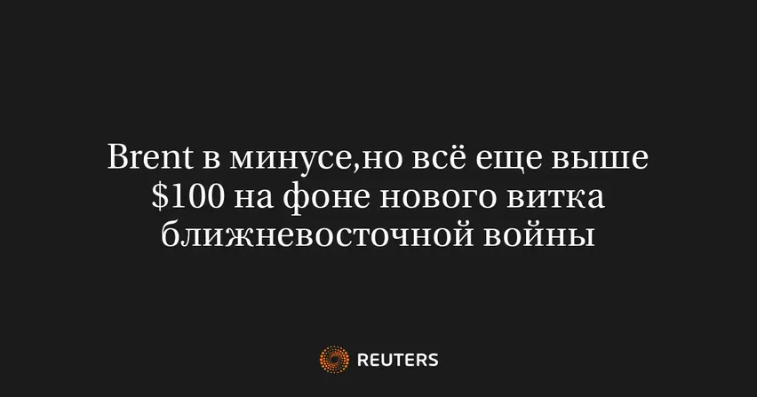 Brent в минусе,но всё еще выше $100 на фоне нового витка ближневосточной войны