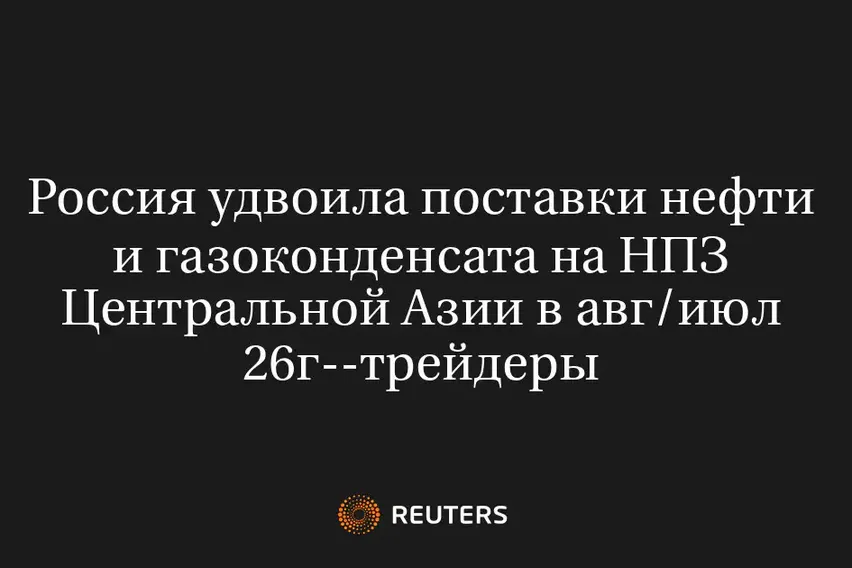 Россия Удвоила Поставки Нефти и Газоконденсата на НПЗ Центральной Азии в Авг/Июл 26Г--Трейдеры